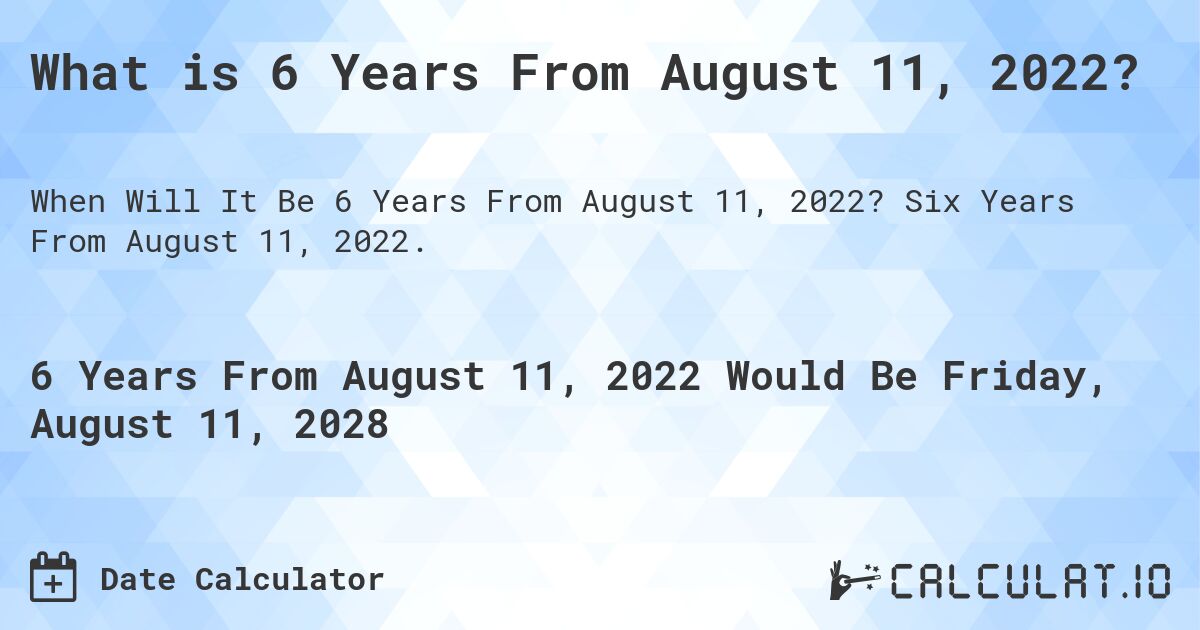 What is 6 Years From August 11, 2022?. Six Years From August 11, 2022.