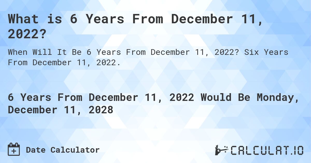 What is 6 Years From December 11, 2022?. Six Years From December 11, 2022.