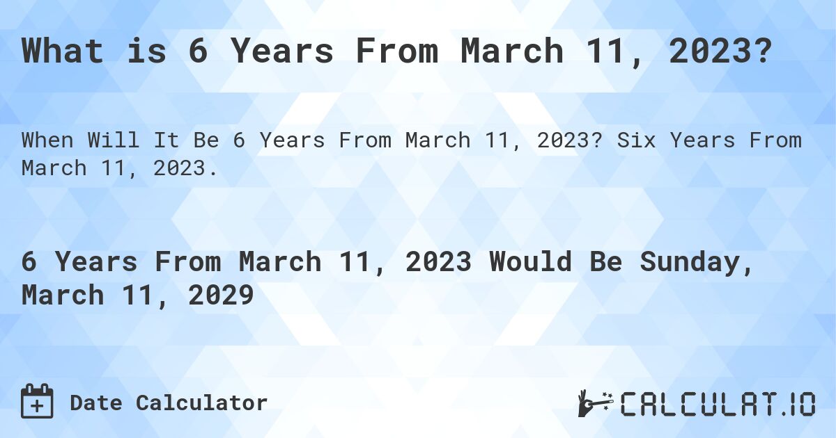 What is 6 Years From March 11, 2023?. Six Years From March 11, 2023.