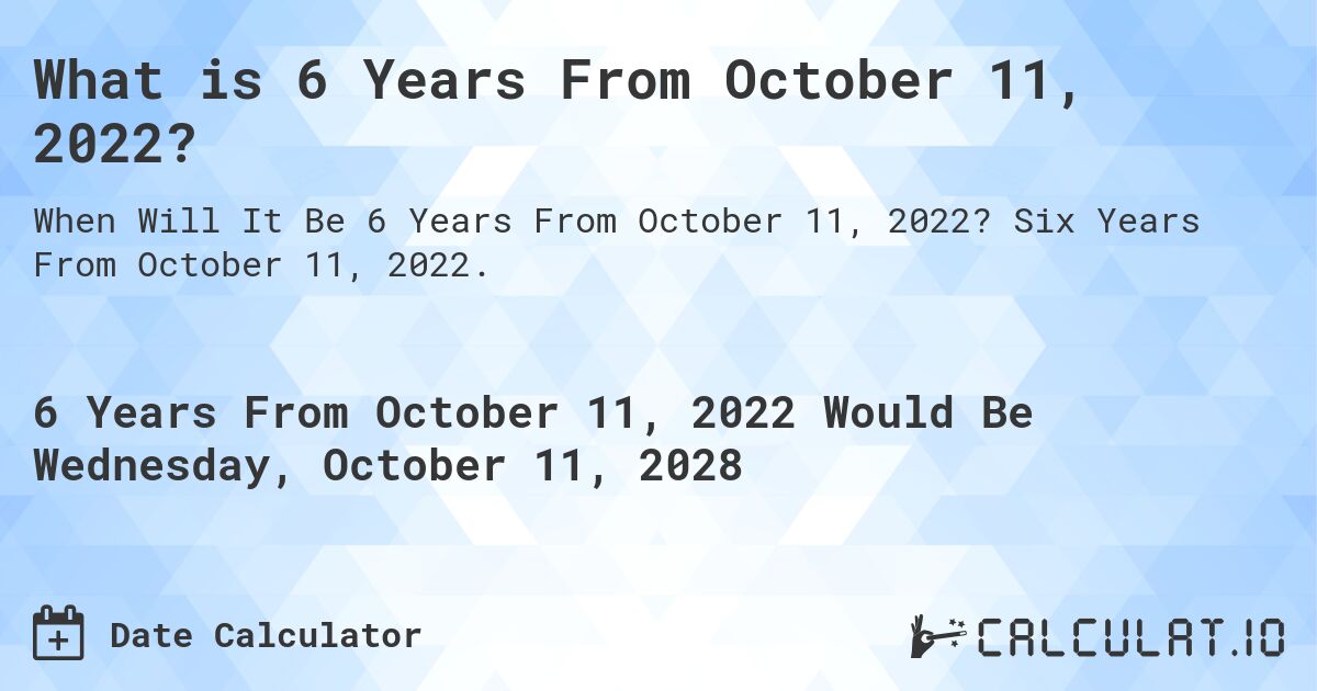 What is 6 Years From October 11, 2022?. Six Years From October 11, 2022.