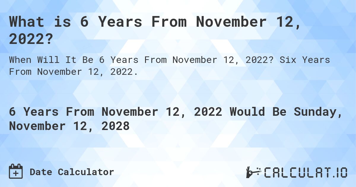 What is 6 Years From November 12, 2022?. Six Years From November 12, 2022.