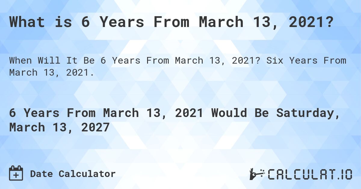 What is 6 Years From March 13, 2021?. Six Years From March 13, 2021.