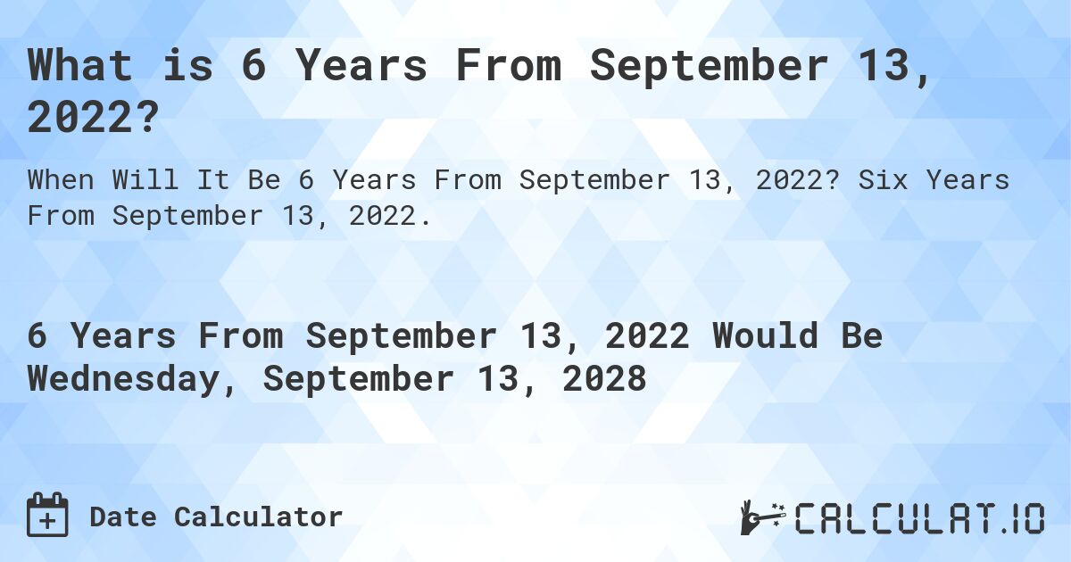 What is 6 Years From September 13, 2022?. Six Years From September 13, 2022.