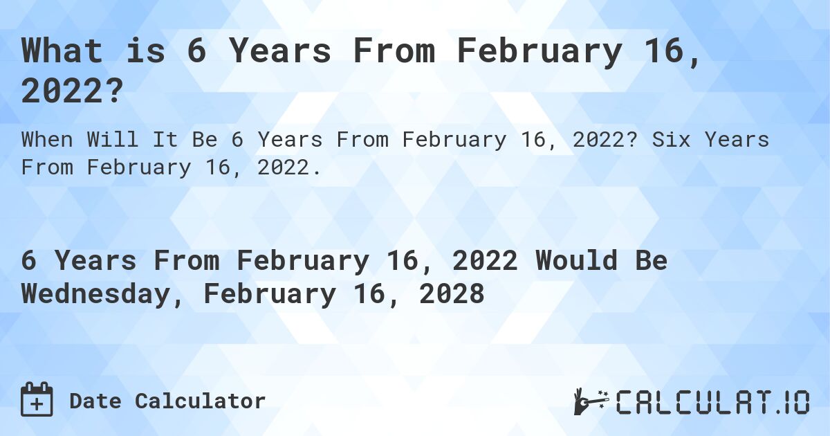 What is 6 Years From February 16, 2022?. Six Years From February 16, 2022.