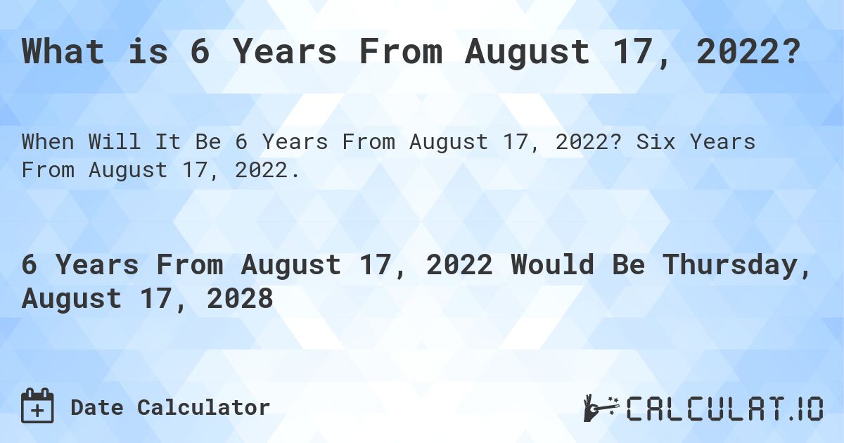 What is 6 Years From August 17, 2022?. Six Years From August 17, 2022.