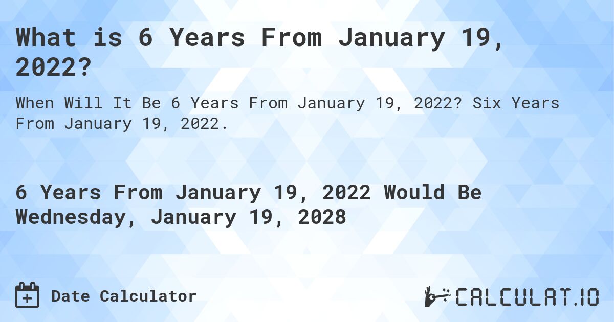 What is 6 Years From January 19, 2022?. Six Years From January 19, 2022.