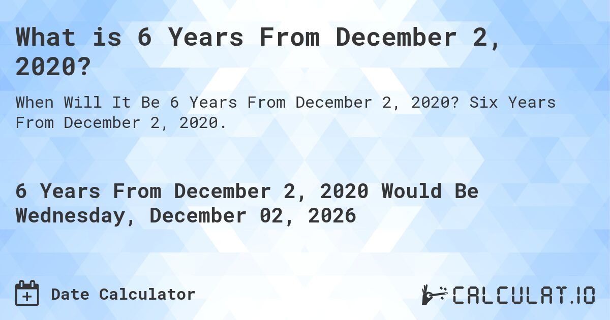 What is 6 Years From December 2, 2020?. Six Years From December 2, 2020.