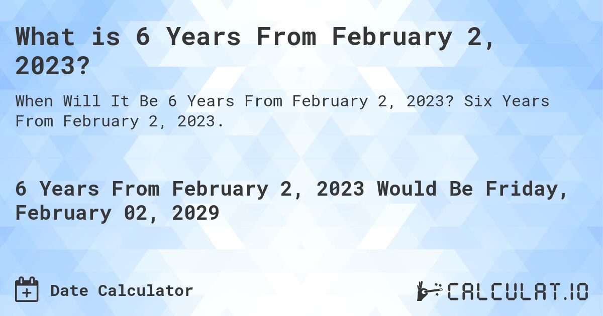 What is 6 Years From February 2, 2023?. Six Years From February 2, 2023.