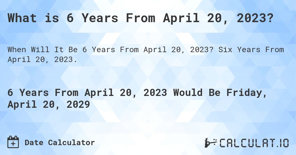 What is 6 Years From April 20, 2023?. Six Years From April 20, 2023.