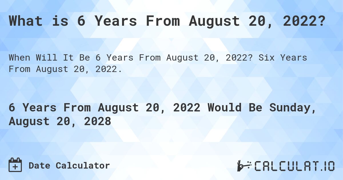 What is 6 Years From August 20, 2022?. Six Years From August 20, 2022.