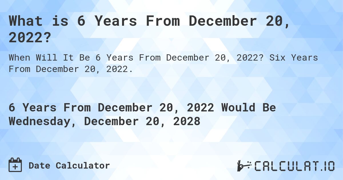 What is 6 Years From December 20, 2022?. Six Years From December 20, 2022.
