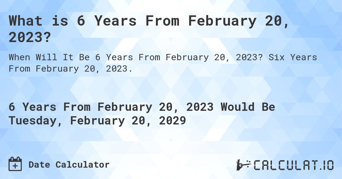 What is 6 Years From February 20, 2023?. Six Years From February 20, 2023.
