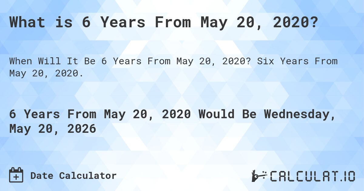 What is 6 Years From May 20, 2020?. Six Years From May 20, 2020.