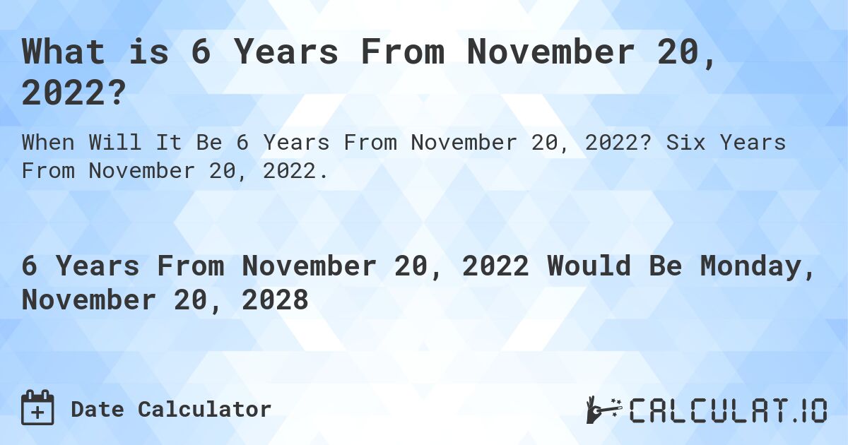 What is 6 Years From November 20, 2022?. Six Years From November 20, 2022.