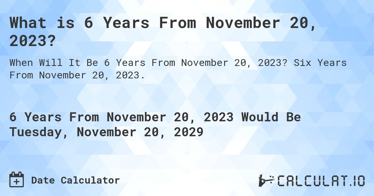 What is 6 Years From November 20, 2023?. Six Years From November 20, 2023.