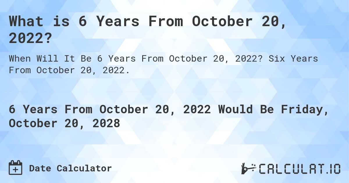 What is 6 Years From October 20, 2022?. Six Years From October 20, 2022.