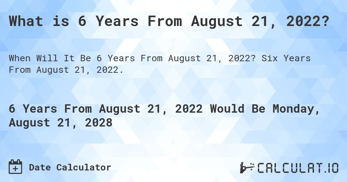 What is 6 Years From August 21, 2022?. Six Years From August 21, 2022.