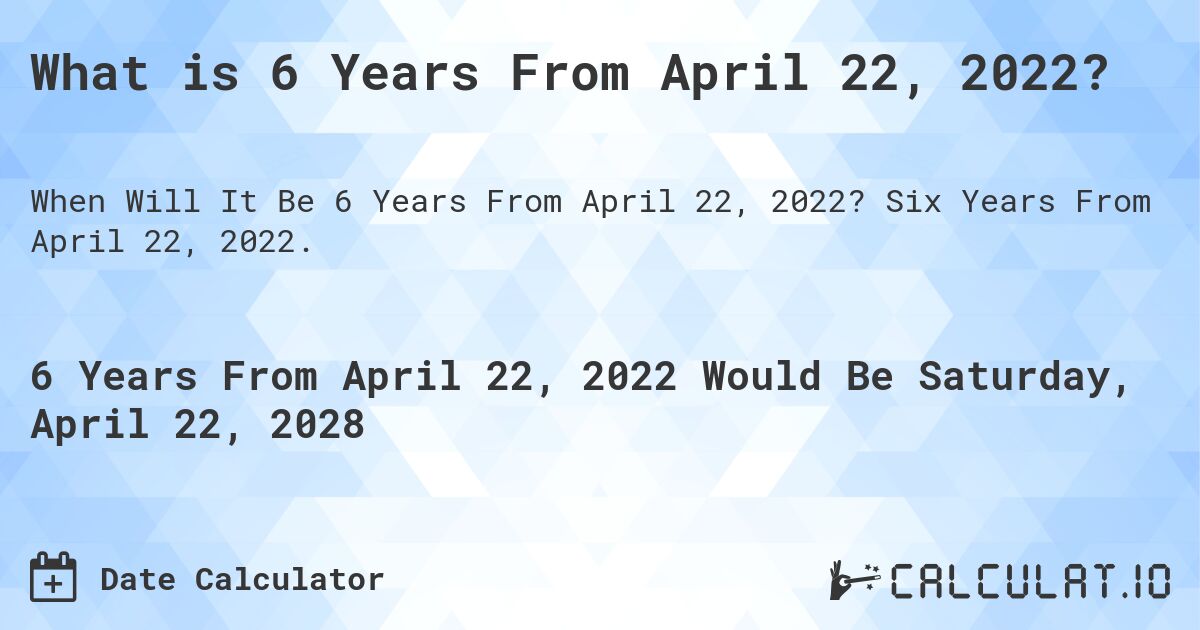 What is 6 Years From April 22, 2022?. Six Years From April 22, 2022.