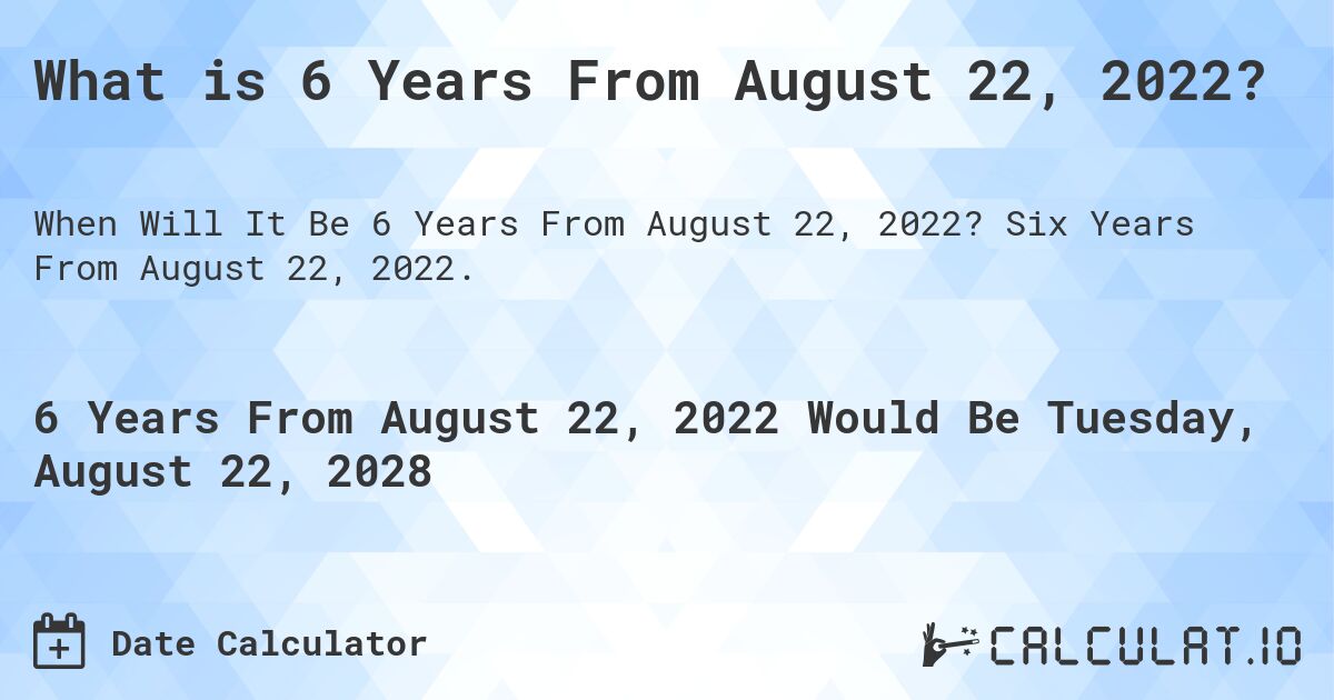 What is 6 Years From August 22, 2022?. Six Years From August 22, 2022.