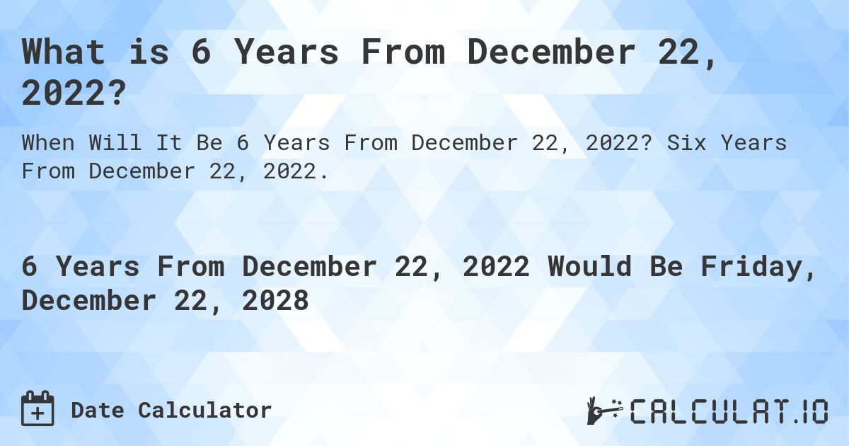 What is 6 Years From December 22, 2022?. Six Years From December 22, 2022.