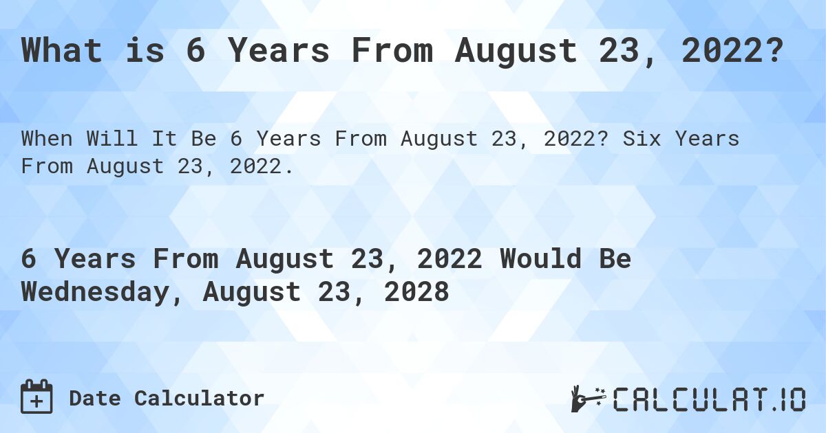 What is 6 Years From August 23, 2022?. Six Years From August 23, 2022.
