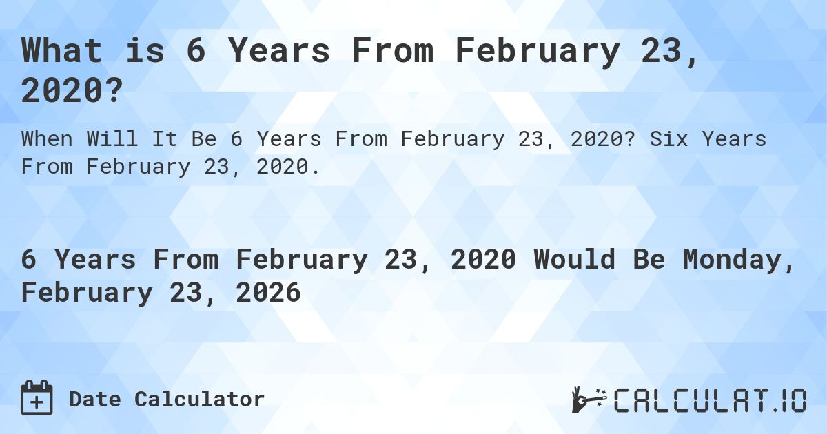What is 6 Years From February 23, 2020?. Six Years From February 23, 2020.