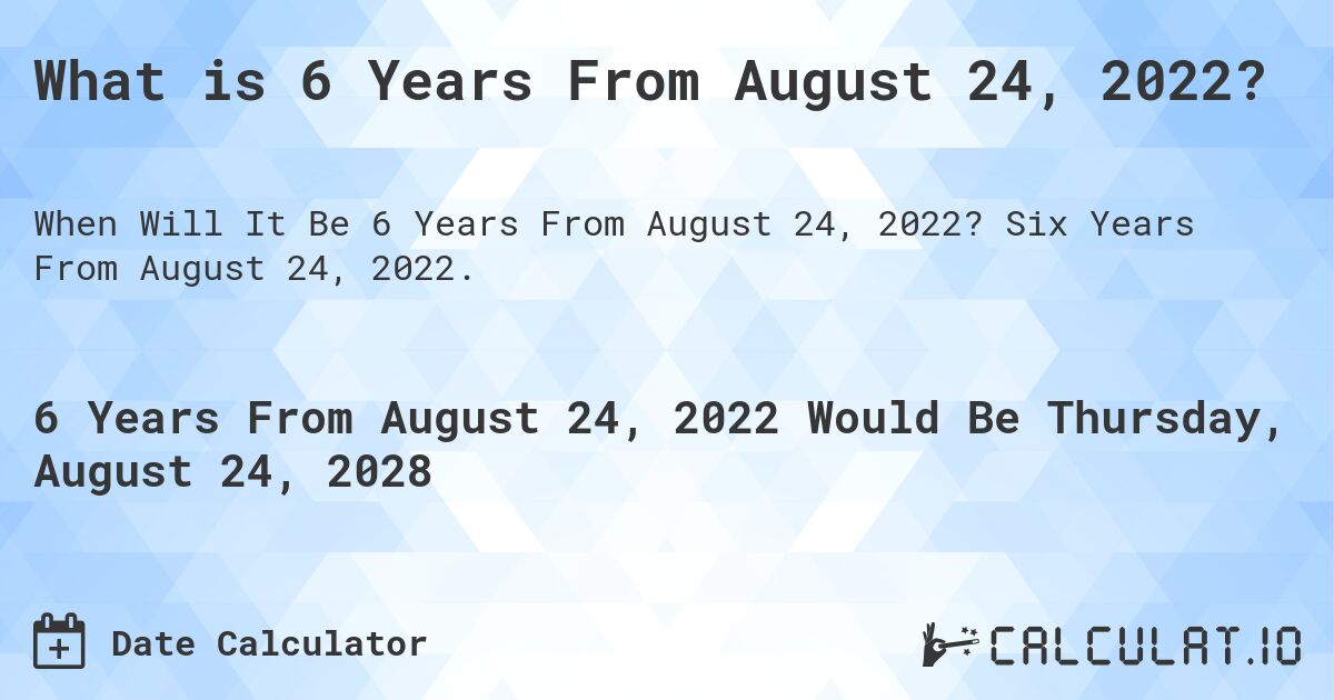 What is 6 Years From August 24, 2022?. Six Years From August 24, 2022.