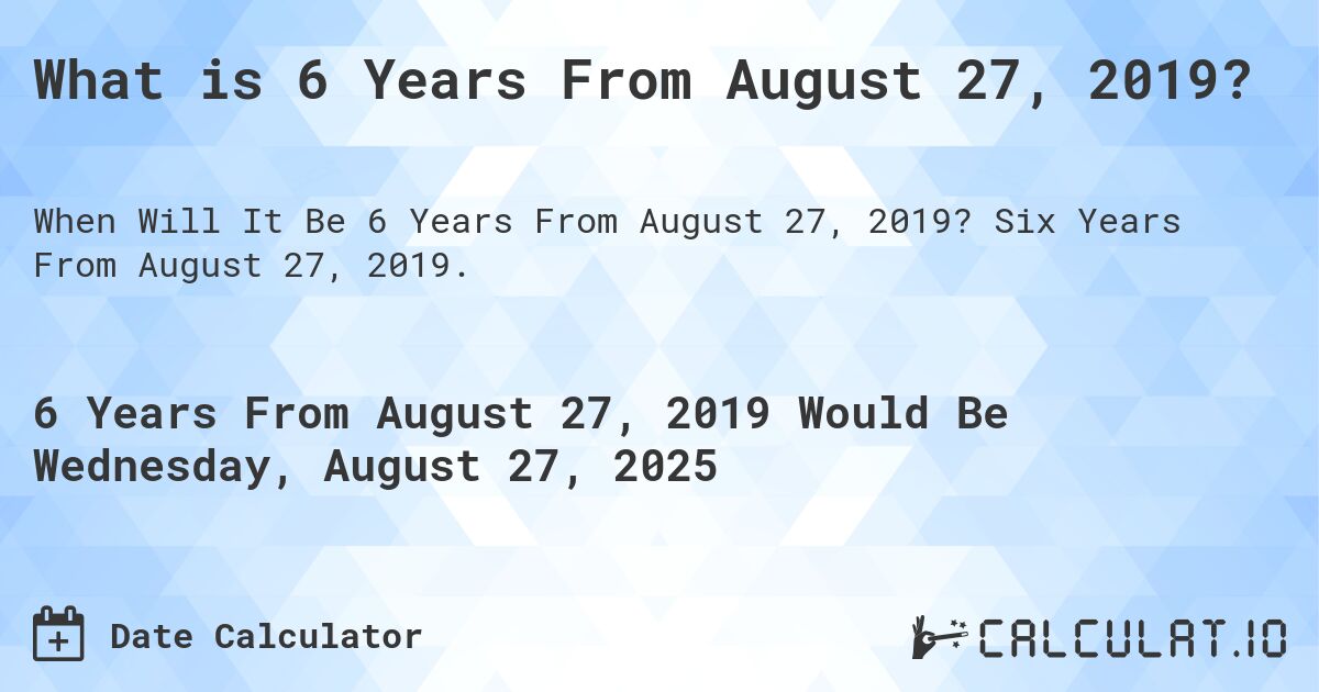 What is 6 Years From August 27, 2019?. Six Years From August 27, 2019.