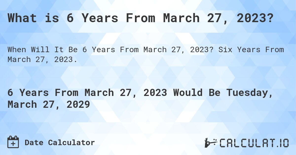 What is 6 Years From March 27, 2023?. Six Years From March 27, 2023.