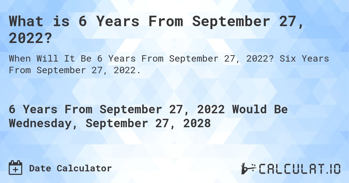 What is 6 Years From September 27, 2022?. Six Years From September 27, 2022.