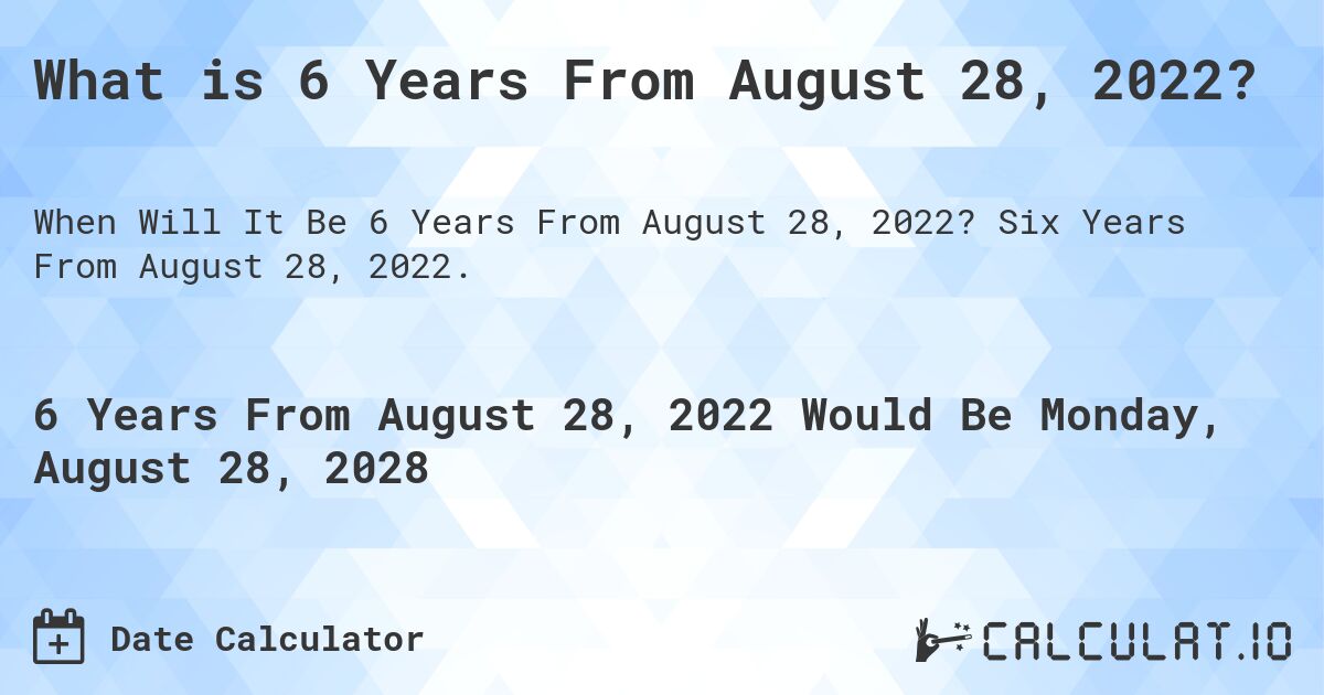 What is 6 Years From August 28, 2022?. Six Years From August 28, 2022.