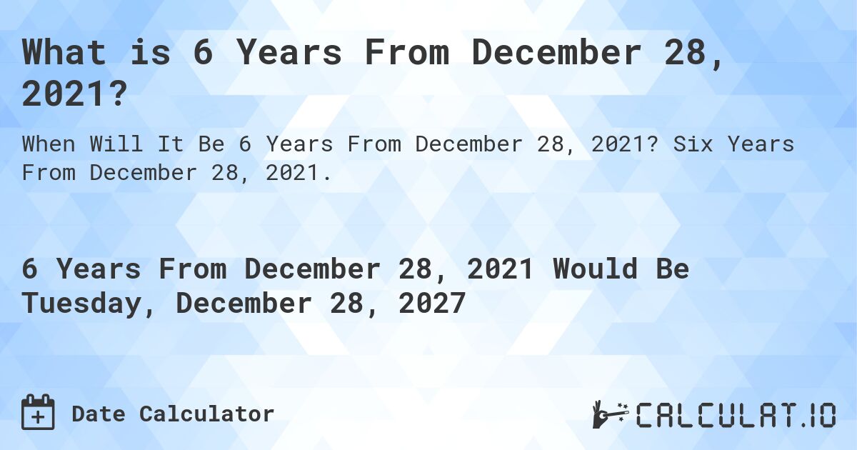What is 6 Years From December 28, 2021?. Six Years From December 28, 2021.