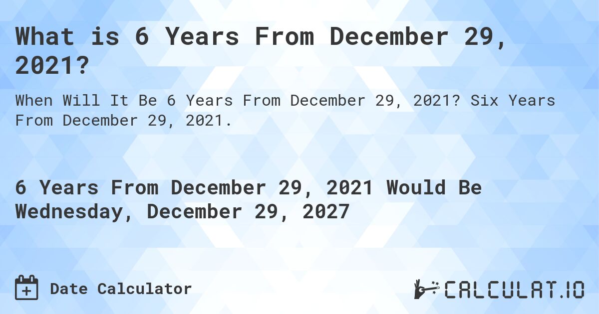 What is 6 Years From December 29, 2021?. Six Years From December 29, 2021.
