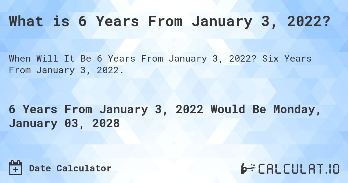 What is 6 Years From January 3, 2022?. Six Years From January 3, 2022.