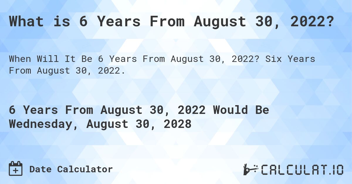 What is 6 Years From August 30, 2022?. Six Years From August 30, 2022.