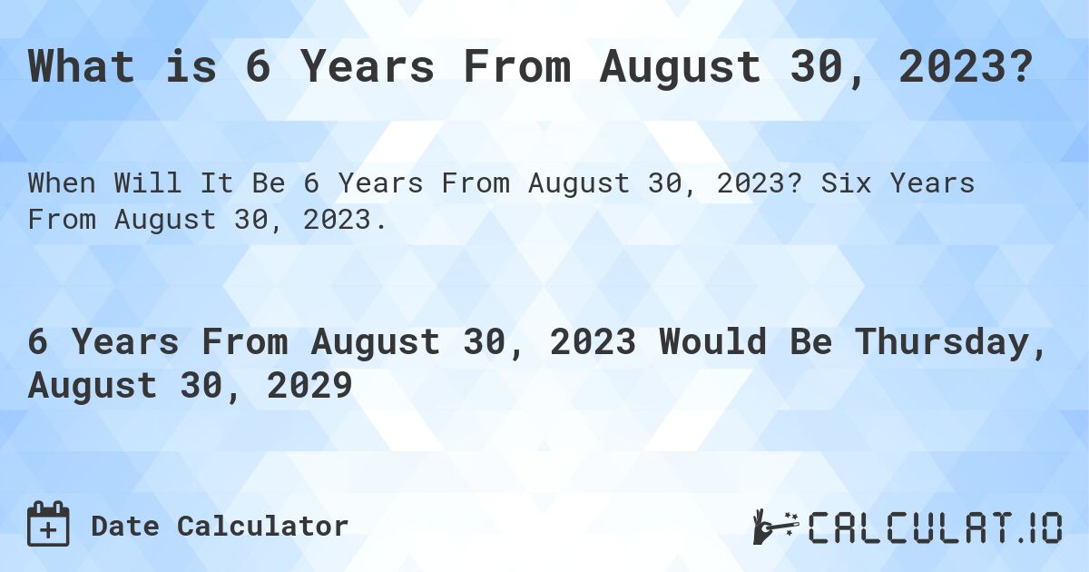 What is 6 Years From August 30, 2023?. Six Years From August 30, 2023.