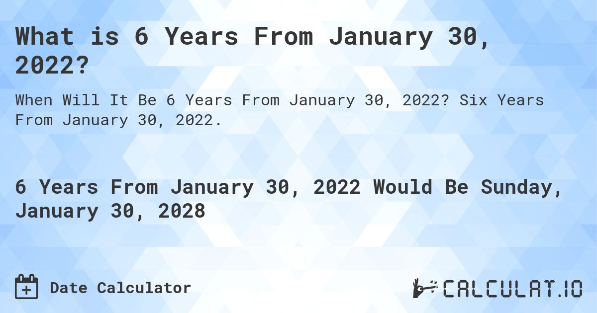What is 6 Years From January 30, 2022?. Six Years From January 30, 2022.