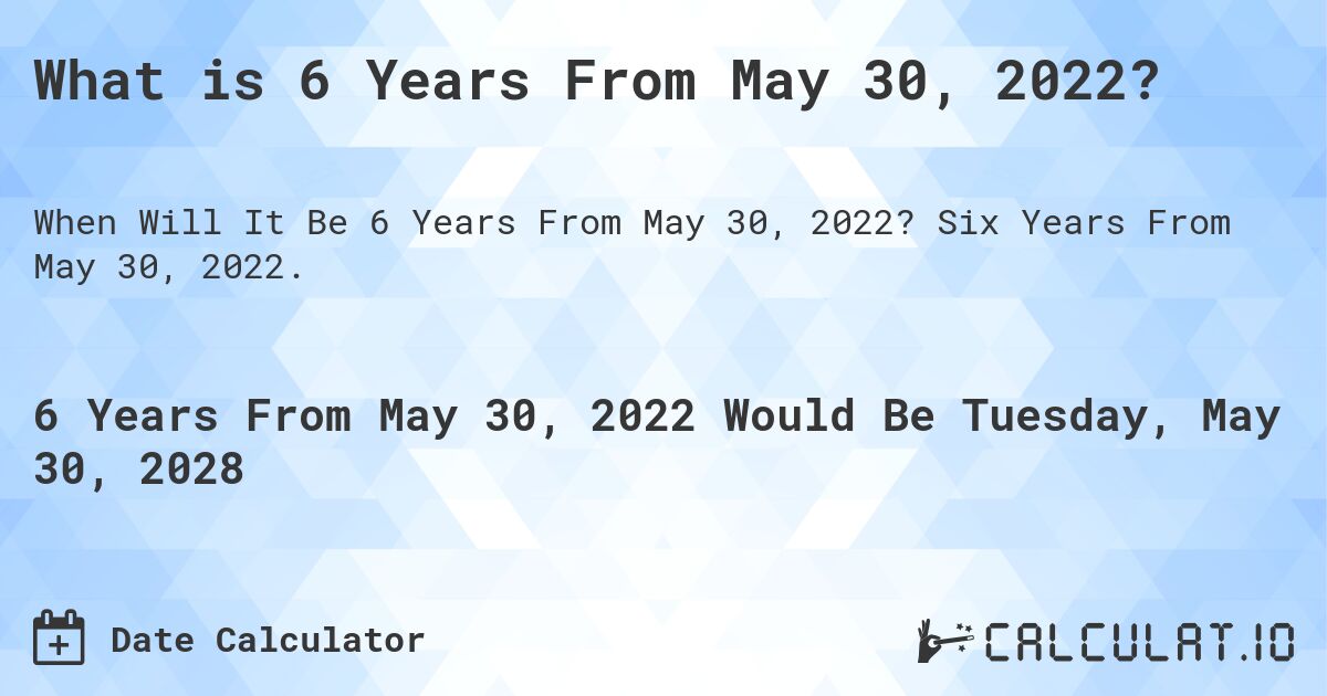 What is 6 Years From May 30, 2022?. Six Years From May 30, 2022.