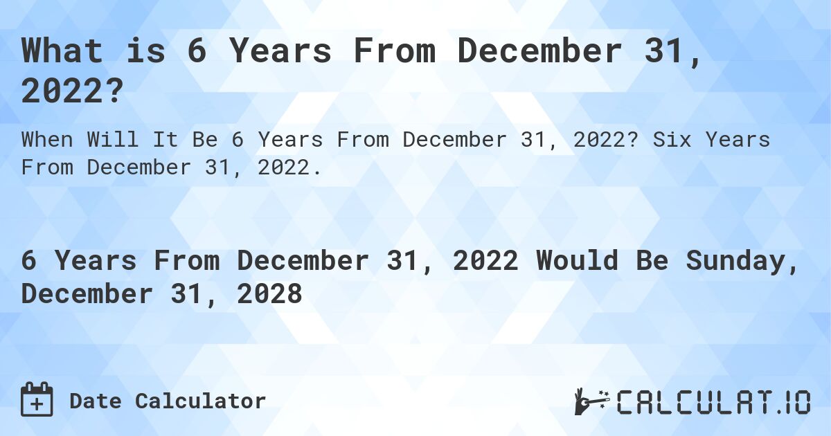 What is 6 Years From December 31, 2022?. Six Years From December 31, 2022.