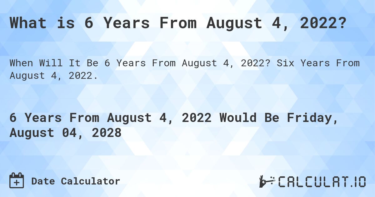 What is 6 Years From August 4, 2022?. Six Years From August 4, 2022.