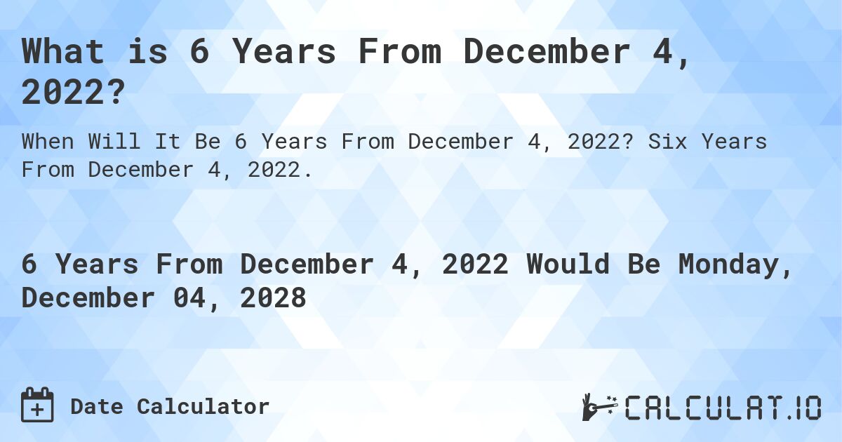 What is 6 Years From December 4, 2022?. Six Years From December 4, 2022.