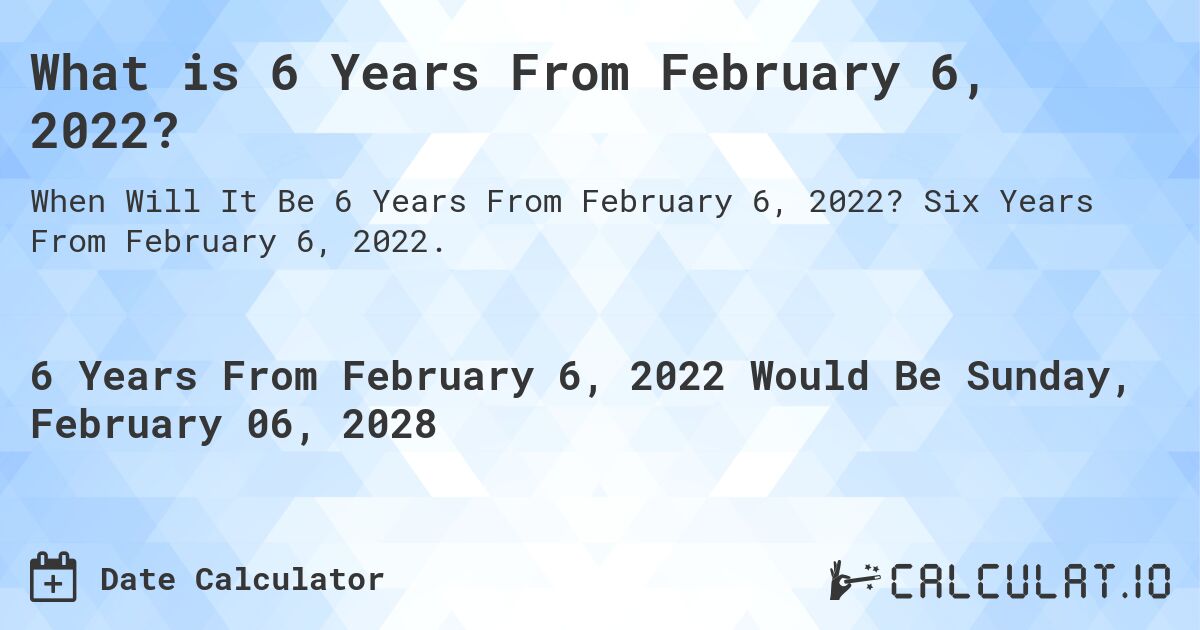 What is 6 Years From February 6, 2022?. Six Years From February 6, 2022.
