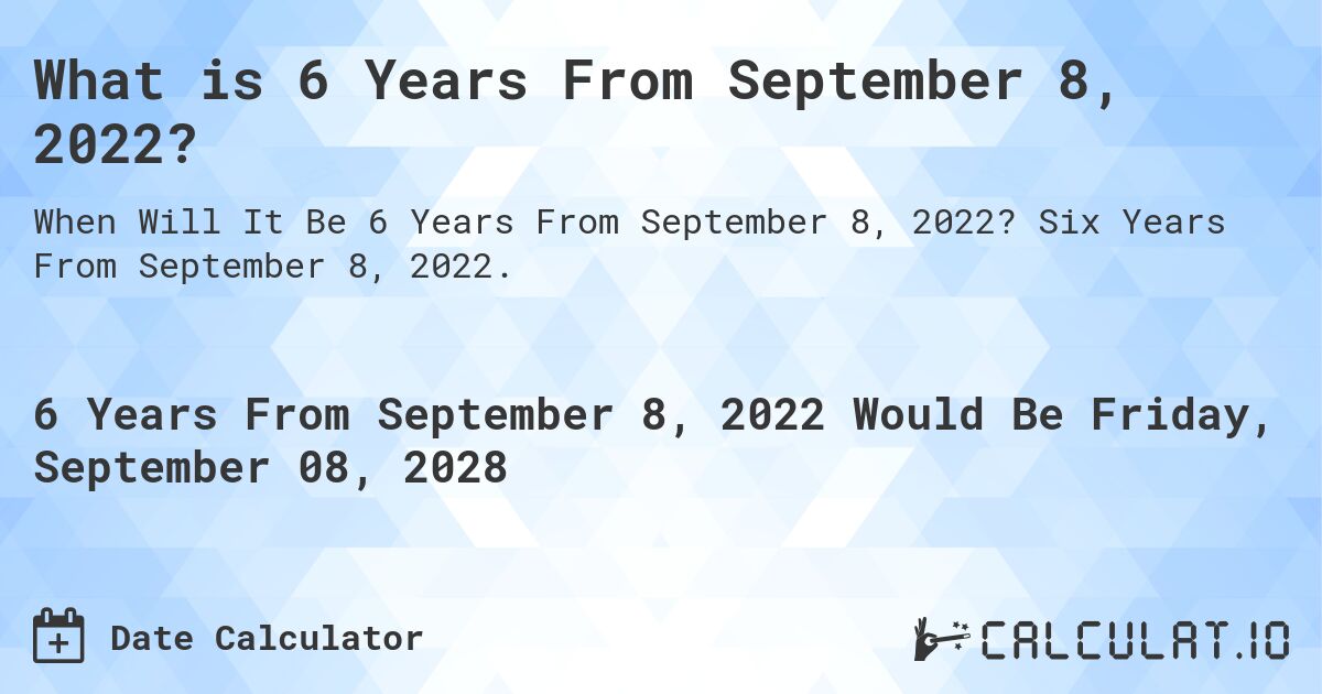 What is 6 Years From September 8, 2022?. Six Years From September 8, 2022.
