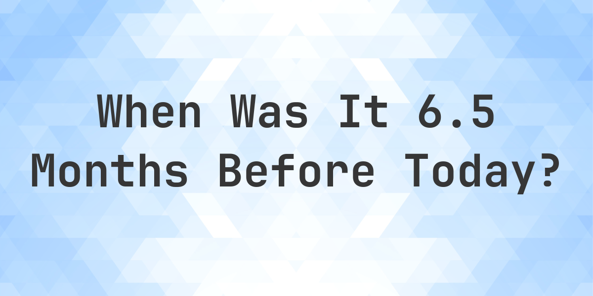 What Day Was It 6.5 Months Ago From Today? Calculatio