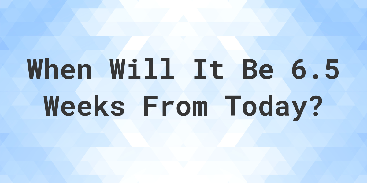 What Is 6 5 Weeks From Today Calculatio