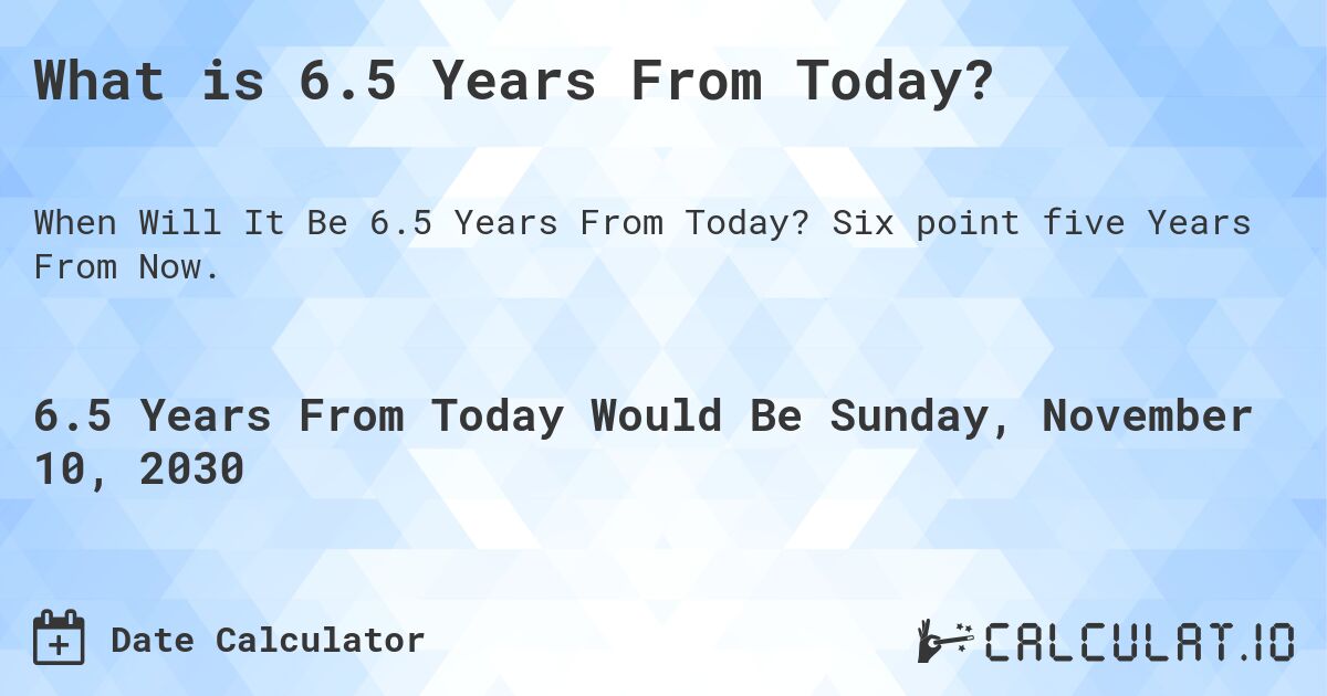 What is 6.5 Years From Today?. Six point five Years From Now.