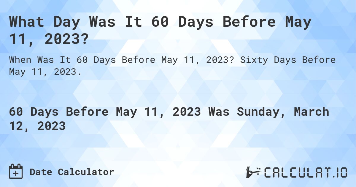 What Day Was It 60 Days Before May 11, 2023?. Sixty Days Before May 11, 2023.