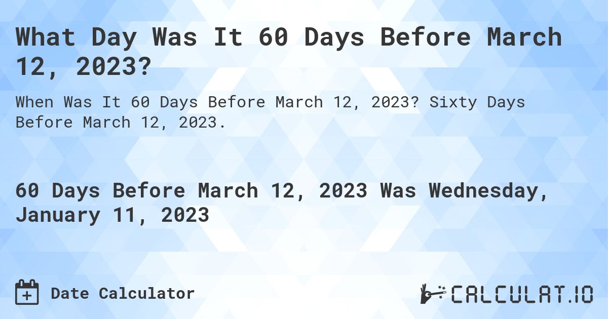 What Day Was It 60 Days Before March 12, 2023?. Sixty Days Before March 12, 2023.