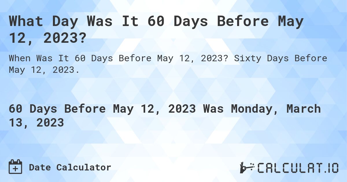 What Day Was It 60 Days Before May 12, 2023?. Sixty Days Before May 12, 2023.