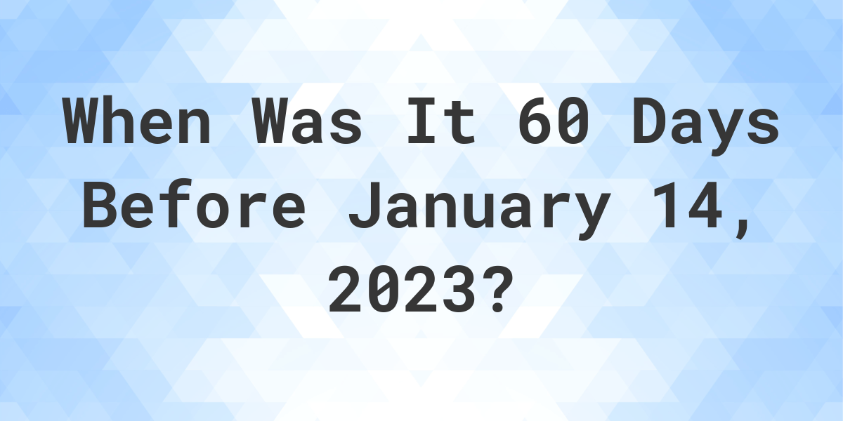 What Was The Date 60 Days Before January 14, 2023? Calculatio